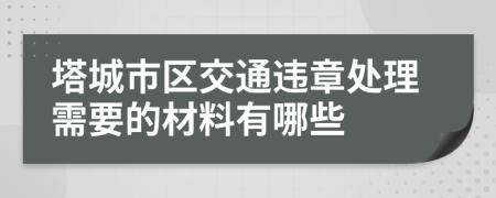 塔城市区交通违章处理需要的材料有哪些