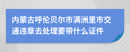 内蒙古呼伦贝尔市满洲里市交通违章去处理要带什么证件