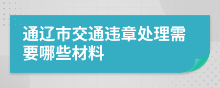 通辽市交通违章处理需要哪些材料