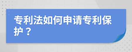 专利法如何申请专利保护？