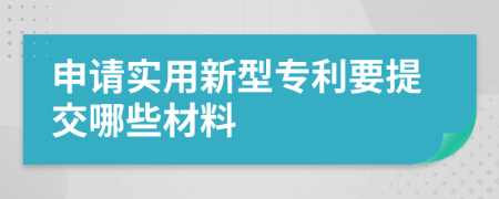 申请实用新型专利要提交哪些材料