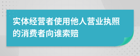 实体经营者使用他人营业执照的消费者向谁索赔