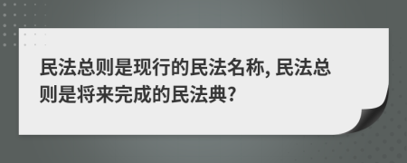 民法总则是现行的民法名称, 民法总则是将来完成的民法典?