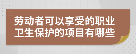 劳动者可以享受的职业卫生保护的项目有哪些