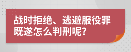 战时拒绝、逃避服役罪既遂怎么判刑呢?