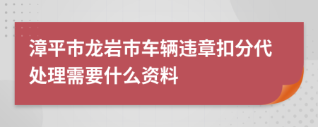 漳平市龙岩市车辆违章扣分代处理需要什么资料