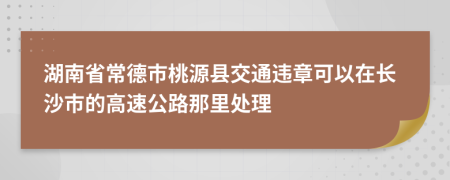 湖南省常德市桃源县交通违章可以在长沙市的高速公路那里处理