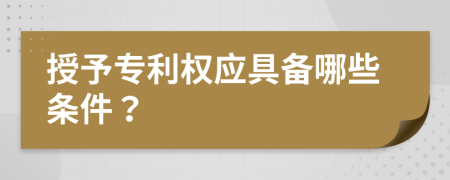 授予专利权应具备哪些条件？