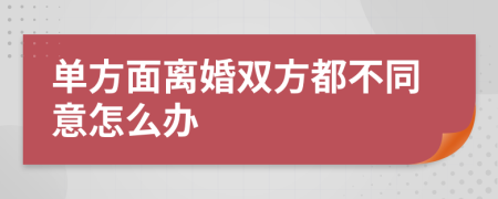 单方面离婚双方都不同意怎么办