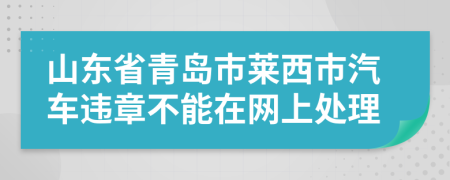 山东省青岛市莱西市汽车违章不能在网上处理