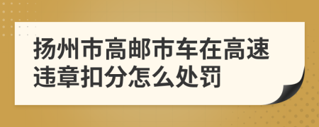 扬州市高邮市车在高速违章扣分怎么处罚