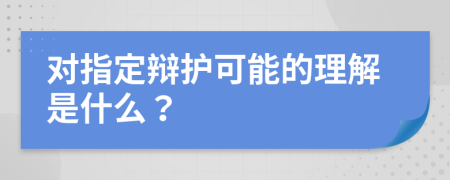 对指定辩护可能的理解是什么？