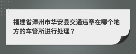 福建省漳州市华安县交通违章在哪个地方的车管所进行处理？