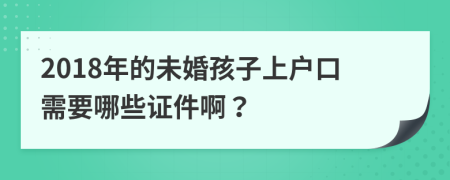 2018年的未婚孩子上户口需要哪些证件啊？