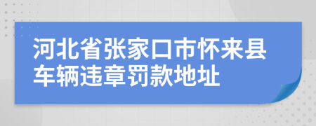 河北省张家口市怀来县车辆违章罚款地址