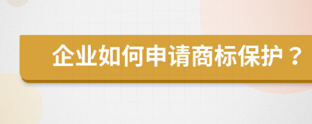 企业如何申请商标保护？