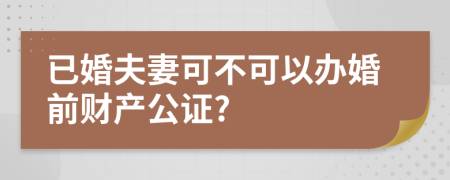 已婚夫妻可不可以办婚前财产公证?