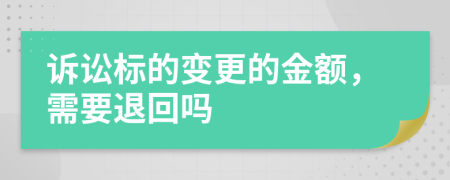 诉讼标的变更的金额，需要退回吗