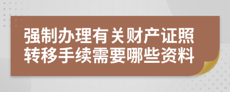 强制办理有关财产证照转移手续需要哪些资料