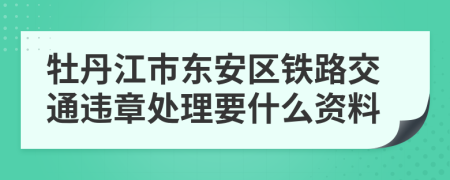 牡丹江市东安区铁路交通违章处理要什么资料