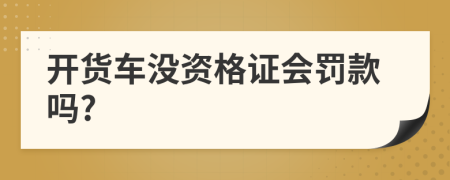 开货车没资格证会罚款吗?