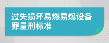 过失损坏易燃易爆设备罪量刑标准