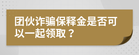 团伙诈骗保释金是否可以一起领取？