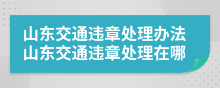 山东交通违章处理办法山东交通违章处理在哪