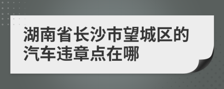 湖南省长沙市望城区的汽车违章点在哪