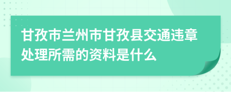 甘孜市兰州市甘孜县交通违章处理所需的资料是什么