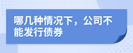 哪几种情况下，公司不能发行债券