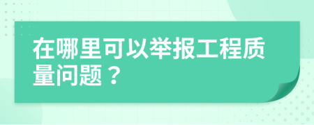 在哪里可以举报工程质量问题？