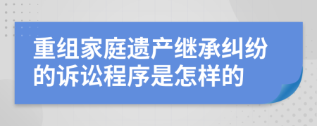 重组家庭遗产继承纠纷的诉讼程序是怎样的