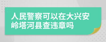 人民警察可以在大兴安岭塔河县查违章吗