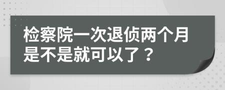 检察院一次退侦两个月是不是就可以了？