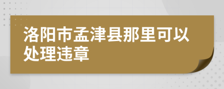 洛阳市孟津县那里可以处理违章