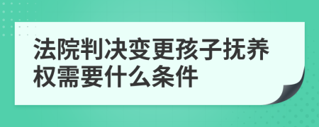 法院判决变更孩子抚养权需要什么条件