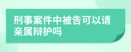 刑事案件中被告可以请亲属辩护吗