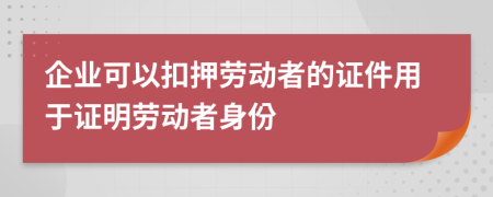 企业可以扣押劳动者的证件用于证明劳动者身份