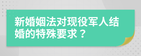 新婚姻法对现役军人结婚的特殊要求？