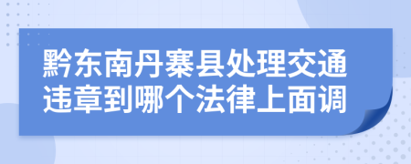 黔东南丹寨县处理交通违章到哪个法律上面调