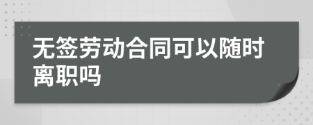 无签劳动合同可以随时离职吗