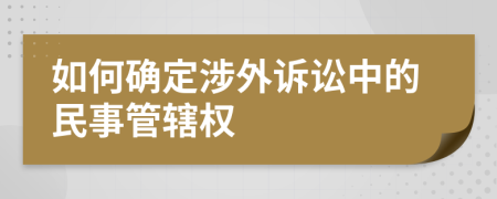 如何确定涉外诉讼中的民事管辖权