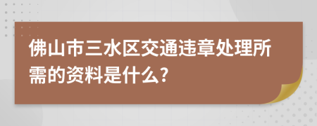 佛山市三水区交通违章处理所需的资料是什么?