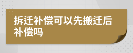 拆迁补偿可以先搬迁后补偿吗