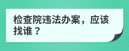 检查院违法办案，应该找谁？