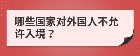 哪些国家对外国人不允许入境？