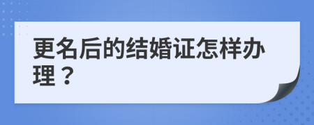 更名后的结婚证怎样办理？