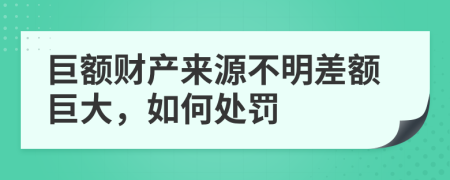 巨额财产来源不明差额巨大，如何处罚