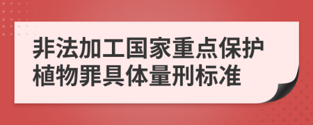 非法加工国家重点保护植物罪具体量刑标准